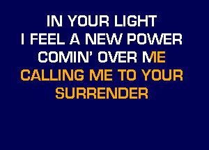 IN YOUR LIGHT
I FEEL A NEW POWER
COMIM OVER ME
CALLING ME TO YOUR
SURRENDER