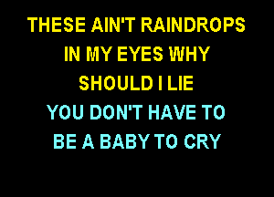 THESE AIN'T RAINDROPS
IN MY EYES WHY
SHOULD I LIE
YOU DON'T HAVE TO
BE A BABY T0 CRY
