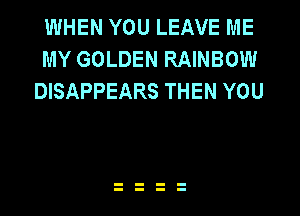 WHEN YOU LEAVE ME
MY GOLDEN RAINBOW
DISAPPEARS THEN YOU