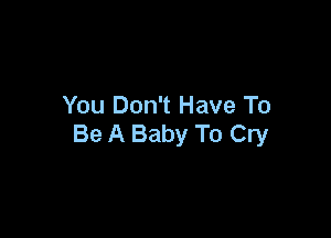 You Don't Have To

Be A Baby To Cry