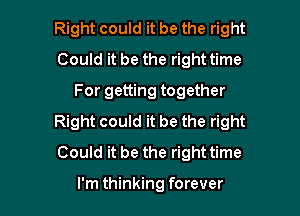 Right could it be the right
Could it be the right time
For getting together

Right could it be the right
Could it be the right time

I'm thinking forever