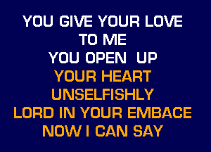 YOU GIVE YOUR LOVE
TO ME
YOU OPEN UP
YOUR HEART
UNSELFISHLY
LORD IN YOUR EMBACE
NOWI CAN SAY