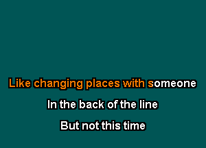 Like changing places with someone

In the back ofthe line

But not this time
