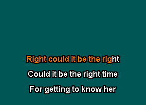 Right could it be the right
Could it be the right time

For getting to know her