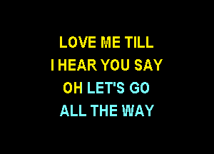 LOVE ME TILL
I HEAR YOU SAY

0H LET'S GO
ALL THE WAY