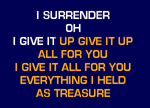 I SURRENDER
OH
I GIVE IT UP GIVE IT UP
ALL FOR YOU
I GIVE IT ALL FOR YOU
EVERYTHING I HELD
AS TREASURE