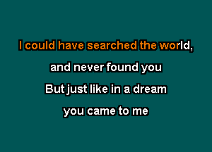 I could have searched the world,

and never found you
Butjust like in a dream

you came to me