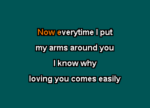 Now everytime I put
my arms around you

I know why

loving you comes easily