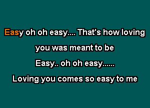 Easy oh oh easy.... That's how loving
you was meant to be

Easy.. oh oh easy ......

Loving you comes so easy to me
