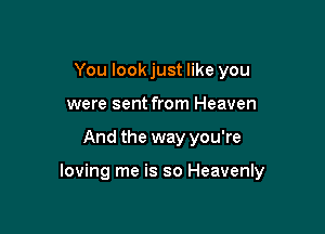 You look just like you
were sent from Heaven

And the way you're

loving me is so Heavenly