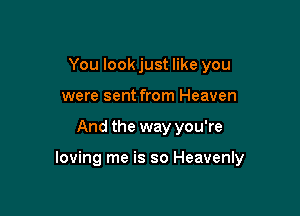 You look just like you
were sent from Heaven

And the way you're

loving me is so Heavenly