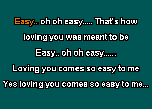 Easy.. oh oh easy ..... That's how
loving you was meant to be
Easy.. oh oh easy ......
Loving you comes so easy to me

Yes loving you comes so easy to me...