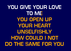 YOU GIVE YOUR LOVE
TO ME
YOU OPEN UP
YOUR HEART
UNSELFISHLY
HOW COULD I NOT
DO THE SAME FOR YOU