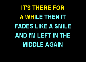 IT'S THERE FOR
A WHILE THEN IT
FADES LIKE A SMILE
AND I'M LEFT IN THE
MIDDLE AGAIN

g