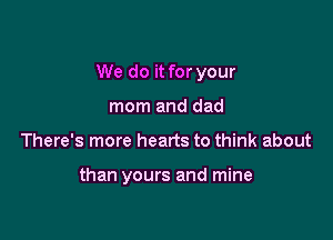 We do it for your

mom and dad
There's more hearts to think about

than yours and mine