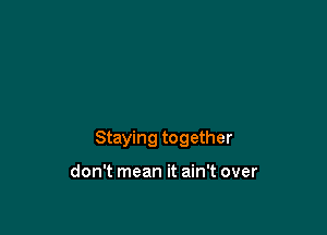 Staying together

don't mean it ain't over