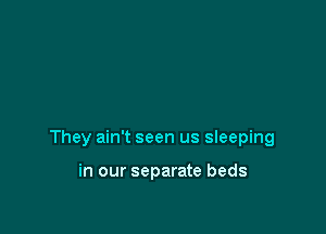 They ain't seen us sleeping

in our separate beds