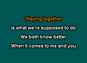 Staying together
is what we're supposed to do
We both know better

When it comes to me and you