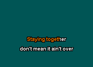 Staying together

don't mean it ain't over