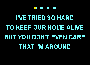 I'VE TRIED SO HARD
TO KEEP OUR HOME ALIVE
BUT YOU DON'T EVEN CARE
THAT I'M AROUND