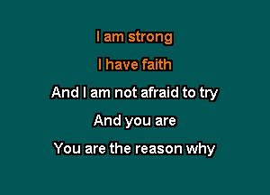 I am strong
I have faith
And I am not afraid to try

And you are

You are the reason why