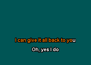 I can give it all back to you
Oh, yes I do