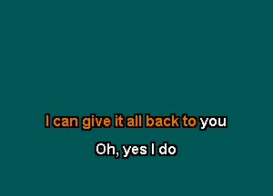 I can give it all back to you
Oh, yes I do