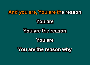 And you are, You are the reason
You are
You are the reason

You are

You are the reason why