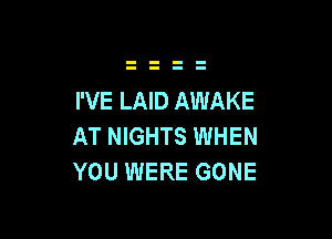 I'VE LAID AWAKE

AT NIGHTS WHEN
YOU WERE GONE