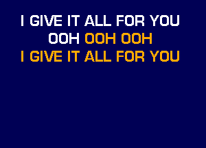 I GIVE IT ALL FOR YOU
00H 00H 00H
I GIVE IT ALL FOR YOU