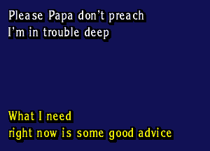Please Papa don't preach
I'm in trouble deep

What I need
right now is some good advice