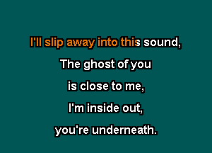 I'll slip away into this sound,
The ghost ofyou
is close to me,

I'm inside out,

you're underneath.