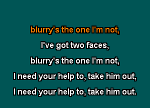 blurry's the one I'm not,
I've got two faces,
blurry's the one I'm not,

I need your help to, take him out,

I need your help to, take him out.