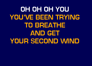 0H 0H 0H YOU
YOU'VE BEEN TRYING
TO BREATHE
AND GET
YOUR SECOND WIND