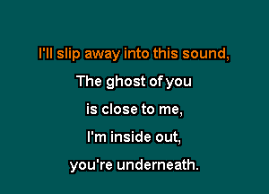 I'll slip away into this sound,
The ghost ofyou
is close to me,

I'm inside out,

you're underneath.