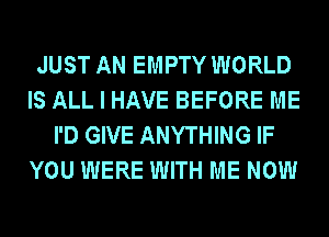 JUST AN EMPTY WORLD
IS ALL I HAVE BEFORE ME
I'D GIVE ANYTHING IF
YOU WERE WITH ME NOW