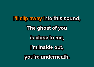 I'll slip away into this sound,
The ghost ofyou
is close to me,

I'm inside out,

you're underneath.