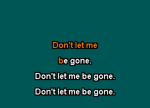 Don't let me
be gone.

Don't let me be gone.

Don't let me be gone.