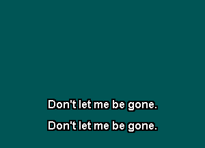 Don't let me be gone.

Don't let me be gone.