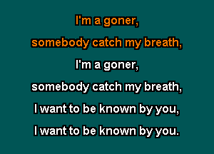 I'm a goner,
somebody catch my breath,

I'm a goner,

somebody catch my breath,

Iwant to be known by you,

Iwant to be known by you.