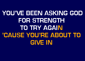 YOU'VE BEEN ASKING GOD
FOR STRENGTH
TO TRY AGAIN
'CAUSE YOU'RE ABOUT TO
GIVE IN