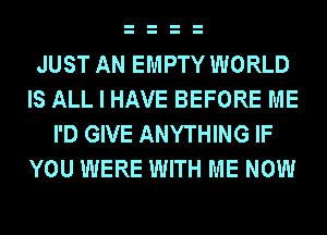 JUST AN EMPTY WORLD
IS ALL I HAVE BEFORE ME
I'D GIVE ANYTHING IF
YOU WERE WITH ME NOW