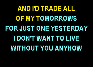 AND I'D TRADE ALL
OF MY TOMORROWS
FOR JUST ONE YESTERDAY
I DON'T WANT TO LIVE
WITHOUT YOU ANYHOW