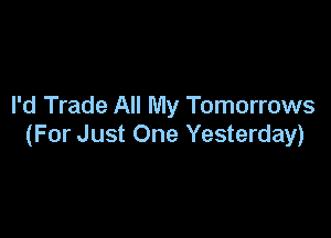 I'd Trade All My Tomorrows

(For Just One Yesterday)