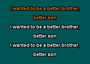 I wanted to be a better brother,

better son

Iwanted to be a better brother,
better son

I wanted to be a better brother,

better son