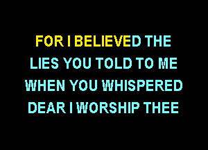FORIBELIEVED THE
LIES YOU TOLD TO ME
WHEN YOU WHISPERED
DEARIWORSHIP THEE