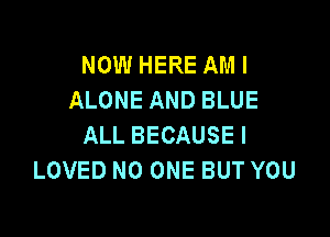 NOW HERE AM I
ALONE AND BLUE

ALL BECAUSEI
LOVED NO ONE BUT YOU