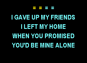I GAVE UP MY FRIENDS
I LEFT MY HOME
WHEN YOU PROMISED
YOU'D BE MINE ALONE