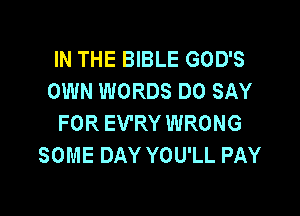 IN THE BIBLE GOD'S
OWN WORDS DO SAY

FOR EV'RY WRONG
SOME DAY YOU'LL PAY