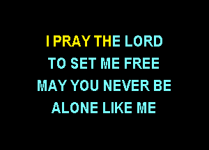 IPRAY THE LORD
TO SET ME FREE

MAY YOU NEVER BE
ALONE LIKE ME